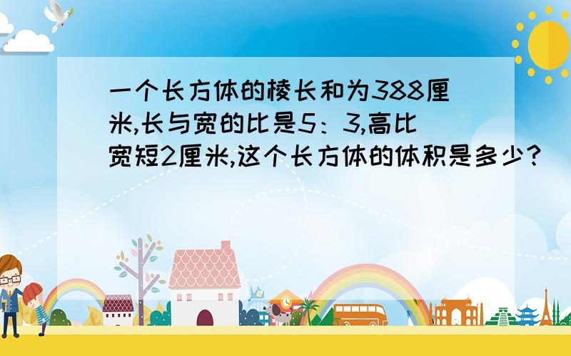 一个长方体的棱长和为388厘米,长与宽的比是5：3,高比宽短2厘米,这个长方体的体积是多少?