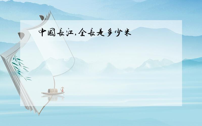 中国长江,全长是多少米