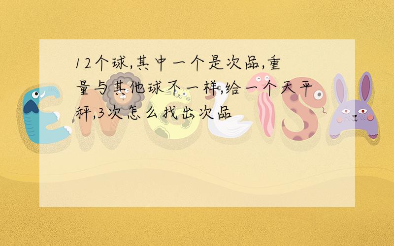 12个球,其中一个是次品,重量与其他球不一样,给一个天平秤,3次怎么找出次品