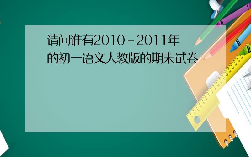 请问谁有2010-2011年的初一语文人教版的期末试卷