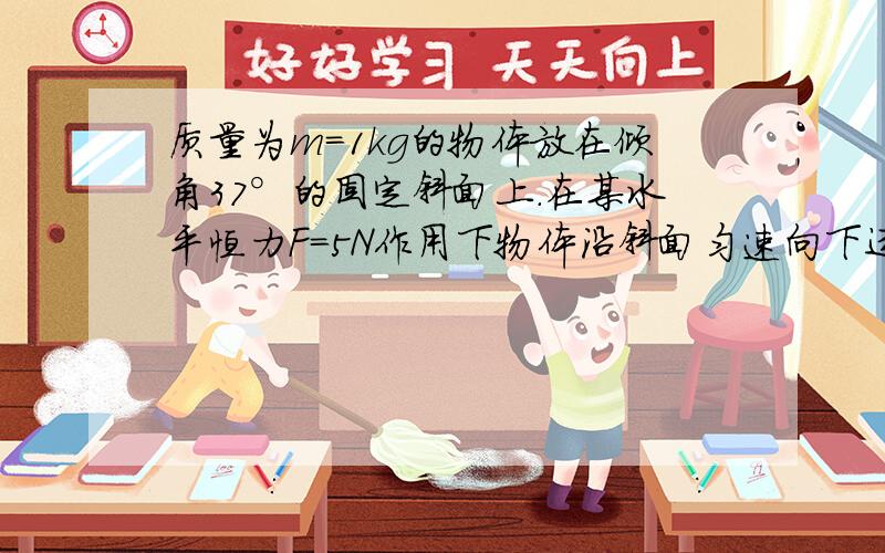 质量为m=1kg的物体放在倾角37°的固定斜面上.在某水平恒力F=5N作用下物体沿斜面匀速向下运动..(1)求物体与斜面的动摩擦因数u为多少 (2)若要物体匀速上滑,那么水平推力应变为多少