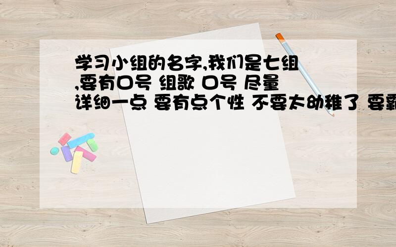 学习小组的名字,我们是七组 ,要有口号 组歌 口号 尽量详细一点 要有点个性 不要太幼稚了 要霸气一点的 .