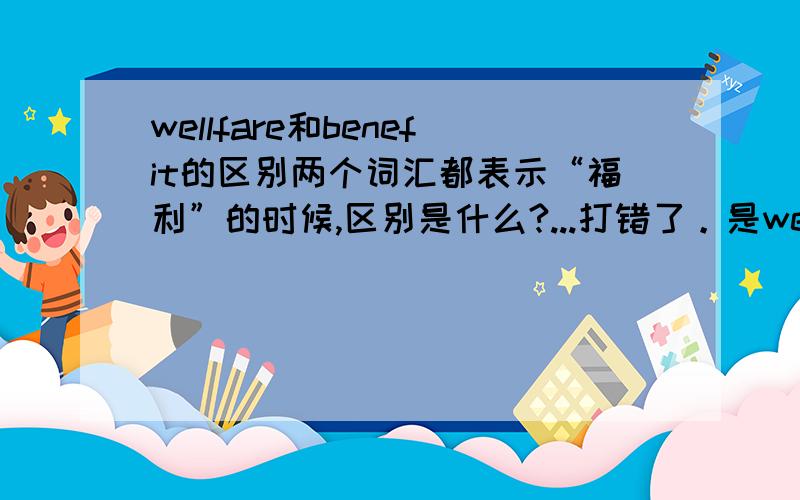 wellfare和benefit的区别两个词汇都表示“福利”的时候,区别是什么?...打错了。是welfare