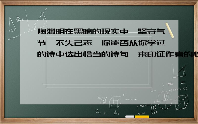 陶渊明在黑暗的现实中,坚守气节,不失己志,你能否从你学过的诗中选出恰当的诗句,来印证作者的心胸与志向?