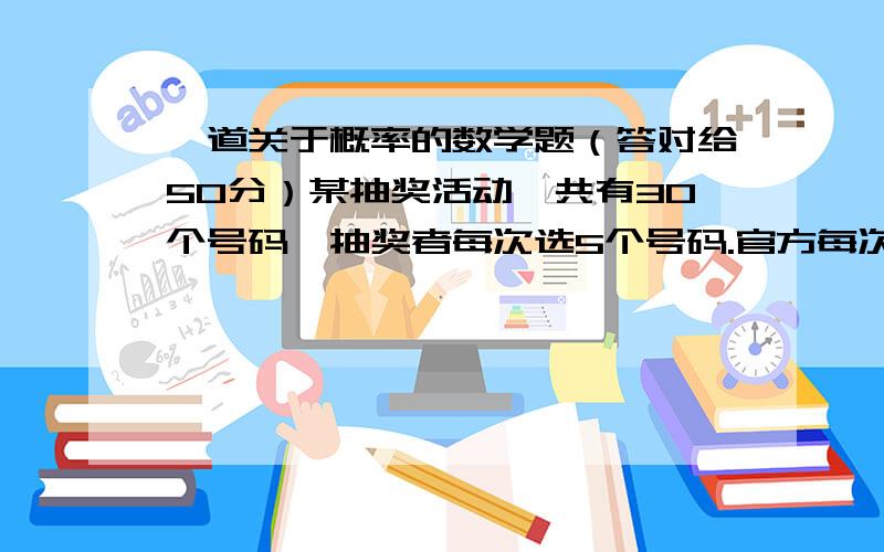 一道关于概率的数学题（答对给50分）某抽奖活动一共有30个号码,抽奖者每次选5个号码.官方每次抽出5个作为中奖号码,全部猜中为一等奖,猜中四个为二等奖.而且5个号码不可能有重复的.请问