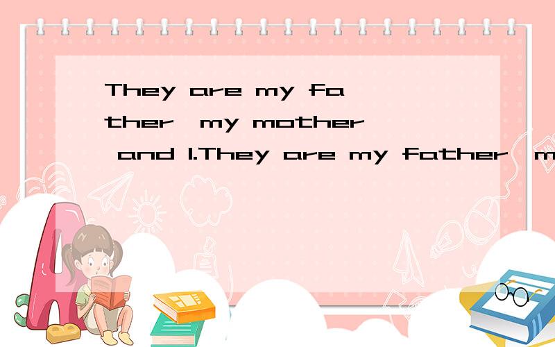 They are my father,my mother and I.They are my father,my mother and I.They are my father,my mother and me.哪种说法正确?请说明理由,尽量详细些,