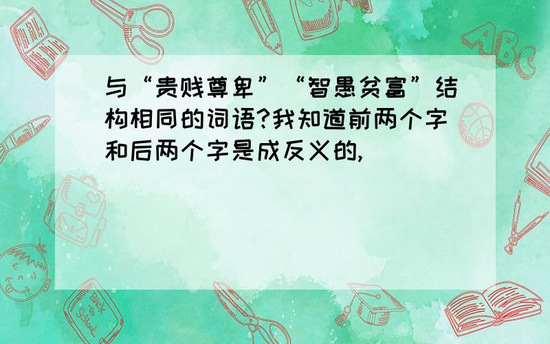 与“贵贱尊卑”“智愚贫富”结构相同的词语?我知道前两个字和后两个字是成反义的,