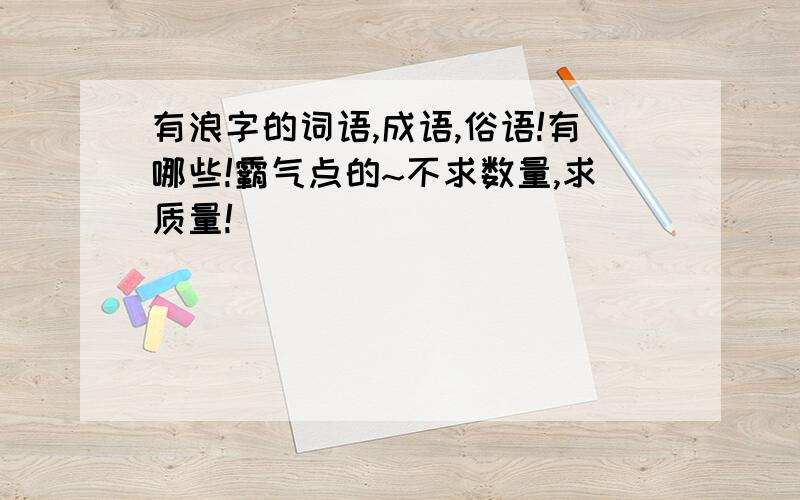 有浪字的词语,成语,俗语!有哪些!霸气点的~不求数量,求质量!