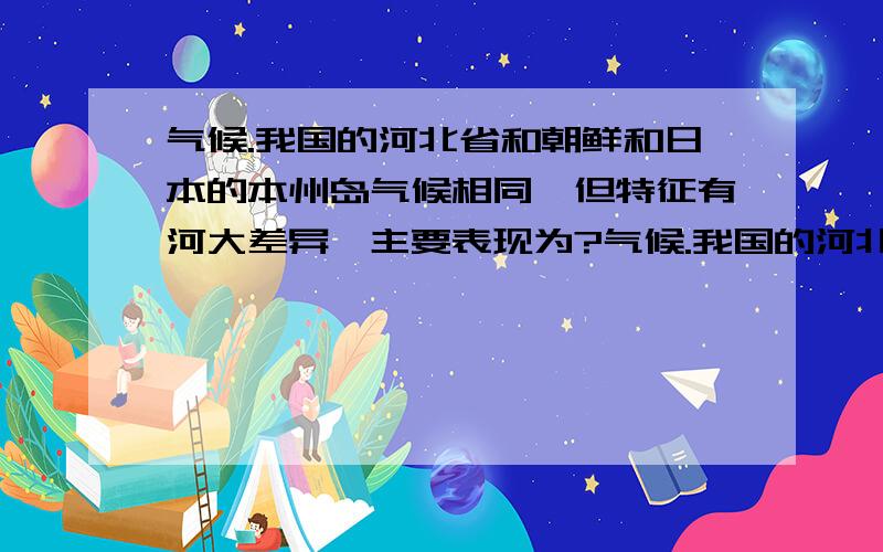 气候.我国的河北省和朝鲜和日本的本州岛气候相同,但特征有河大差异,主要表现为?气候.我国的河北省和朝鲜和日本的本州岛气候相同,但这三地的特征有很大的差异,主要表现为__________________