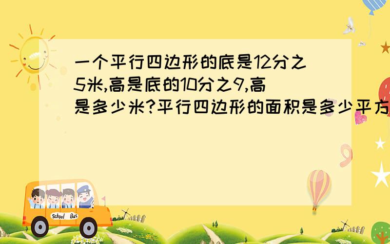 一个平行四边形的底是12分之5米,高是底的10分之9,高是多少米?平行四边形的面积是多少平方米?要列式