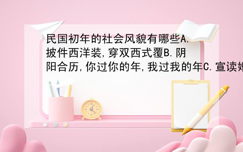 民国初年的社会风貌有哪些A.披件西洋装,穿双西式覆B.阴阳合历,你过你的年,我过我的年C.宣读婚誓,互换约指,携手同归D小脚一双三寸莲,作揖跪拜大人前求分析!