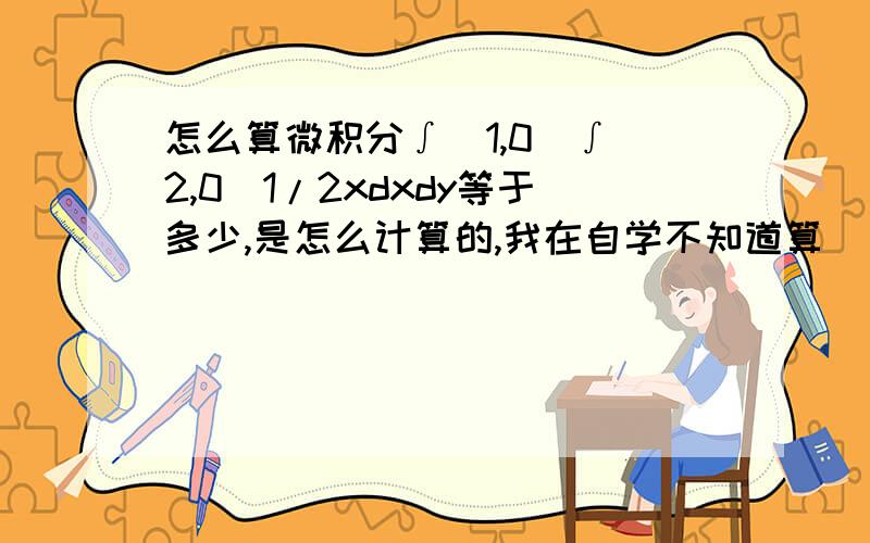 怎么算微积分∫（1,0）∫（2,0）1/2xdxdy等于多少,是怎么计算的,我在自学不知道算