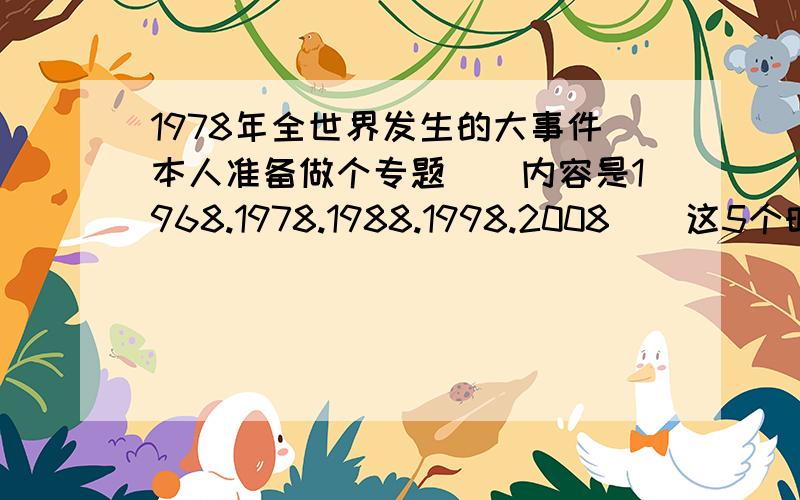 1978年全世界发生的大事件本人准备做个专题``内容是1968.1978.1988.1998.2008``这5个时段的世界大事件``希望大家帮忙``小弟感激不尽``1968的做完了``剩下几个希望大家帮忙`