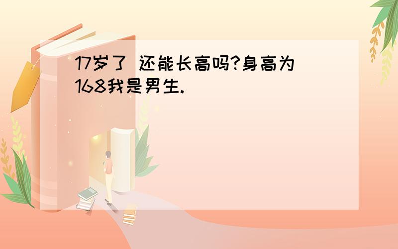 17岁了 还能长高吗?身高为168我是男生.