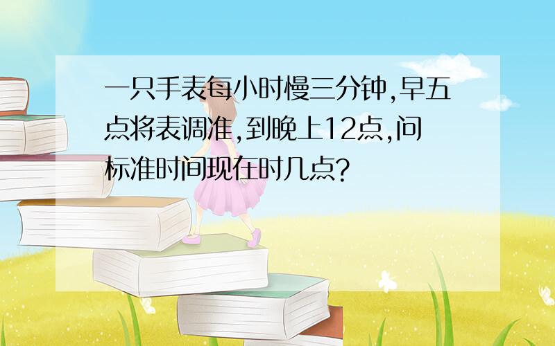 一只手表每小时慢三分钟,早五点将表调准,到晚上12点,问标准时间现在时几点?