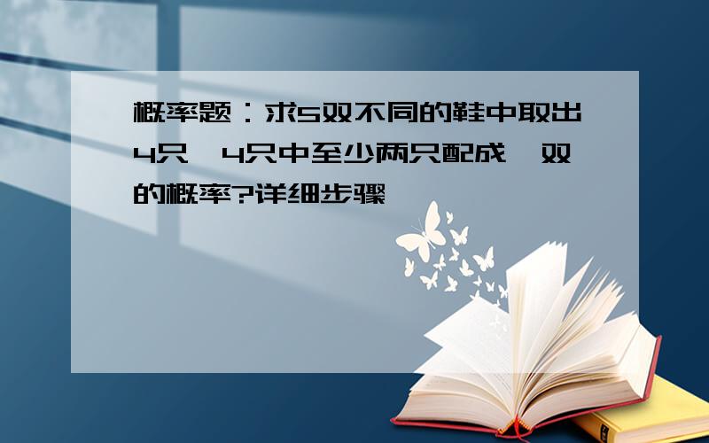 概率题：求5双不同的鞋中取出4只,4只中至少两只配成一双的概率?详细步骤