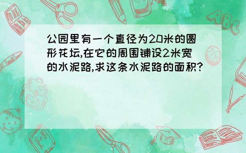 公园里有一个直径为20米的圆形花坛,在它的周围铺设2米宽的水泥路,求这条水泥路的面积?