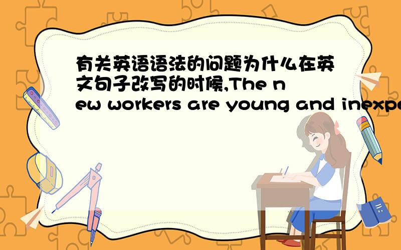 有关英语语法的问题为什么在英文句子改写的时候,The new workers are young and inexperienced. They are eager to learn from the veteran workers. 可以改写为：Young and inexperienced, the new workers are eager to learn from the v