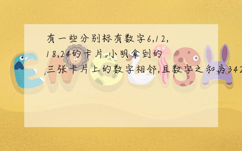 有一些分别标有数字6,12,18,24的卡片,小明拿到的三张卡片上的数字相邻,且数字之和为342.（1）请问小明拿到了哪三张卡片?（2）你能拿到数字相邻,且其数字之和是86地三张卡片吗?为什么?