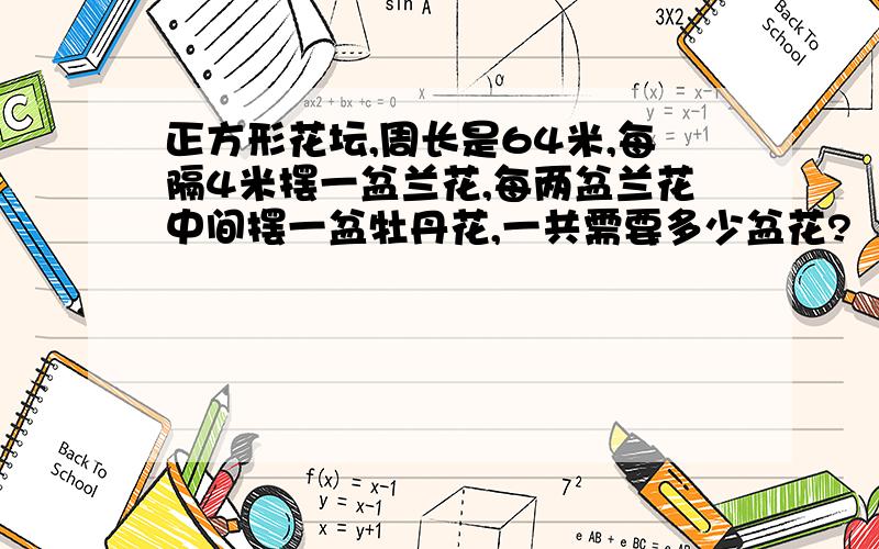 正方形花坛,周长是64米,每隔4米摆一盆兰花,每两盆兰花中间摆一盆牡丹花,一共需要多少盆花?