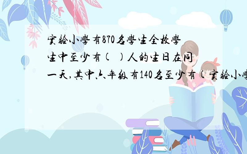 实验小学有870名学生全校学生中至少有( )人的生日在同一天,其中六年级有140名至少有(实验小学有870名学生全校学生中至少有( )人的生日在同一天,其中六年级有140名至少有( )是同一个月出生