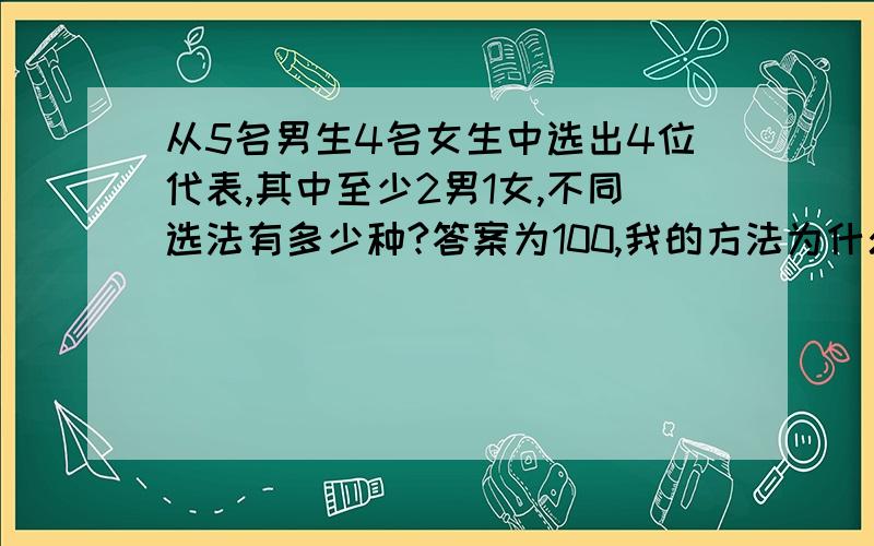 从5名男生4名女生中选出4位代表,其中至少2男1女,不同选法有多少种?答案为100,我的方法为什么不对:C52*C41*C61=240.即先取2男1女,再从剩余6人中取1人?