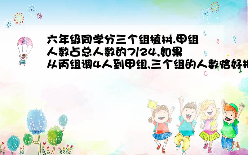 六年级同学分三个组植树.甲组人数占总人数的7/24,如果从丙组调4人到甲组,三个组的人数恰好相等.六年级共有同学多少人!