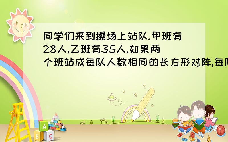 同学们来到操场上站队.甲班有28人,乙班有35人.如果两个班站成每队人数相同的长方形对阵,每队最多可以站几人?一共能站多少条队?