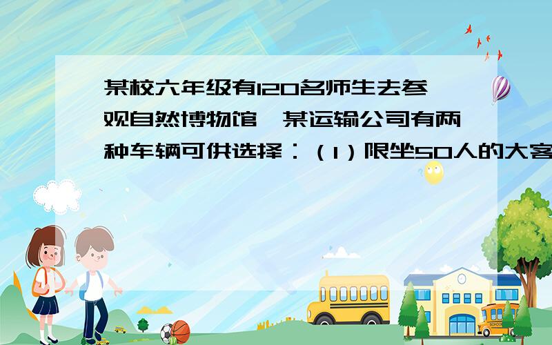 某校六年级有120名师生去参观自然博物馆,某运输公司有两种车辆可供选择：（1）限坐50人的大客车,每人票价5元如坐满票价可打八折.（2）限坐10人的面包车,每人票价6元,如坐满票价可按75％