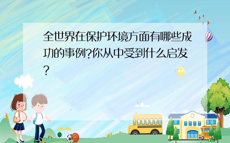 全世界在保护环境方面有哪些成功的事例?你从中受到什么启发?