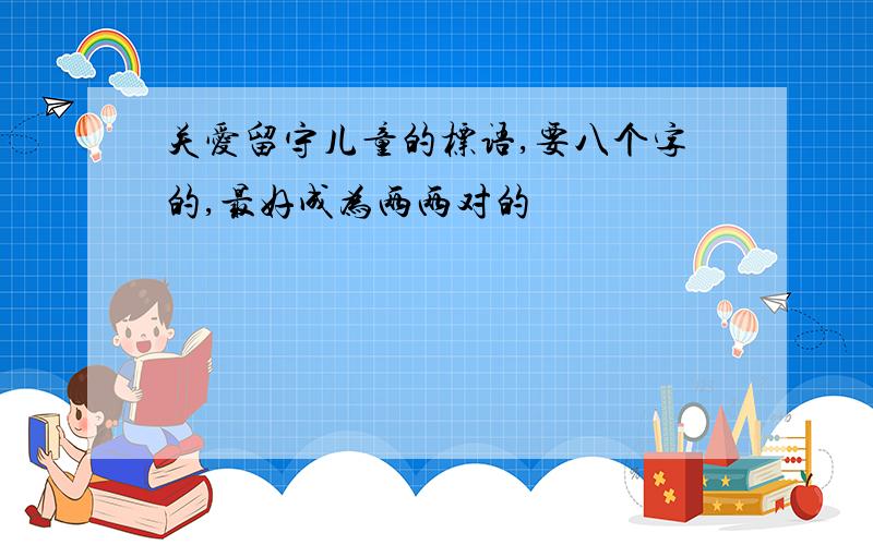 关爱留守儿童的标语,要八个字的,最好成为两两对的