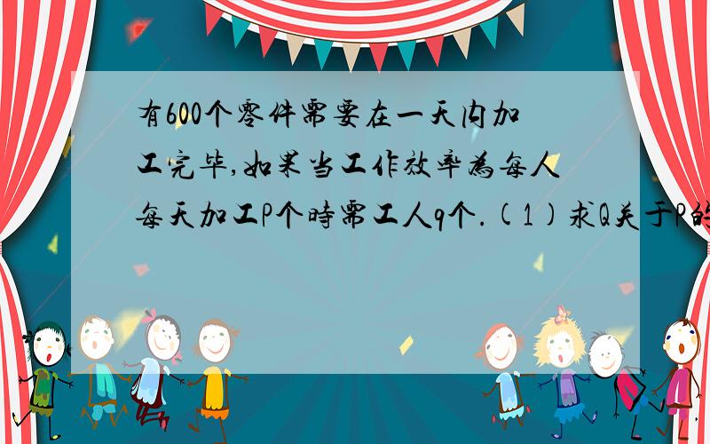 有600个零件需要在一天内加工完毕,如果当工作效率为每人每天加工P个时需工人q个.(1)求Q关于P的函数式若每人每天的工作效率提高20%,则工人的人数可以减少几分之几?