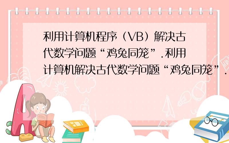 利用计算机程序（VB）解决古代数学问题“鸡兔同笼”.利用计算机解决古代数学问题“鸡兔同笼”.即已知在同一个笼子里有总数为m只鸡和兔,鸡和兔的总角数为n只,求鸡和兔各有多少只?【提