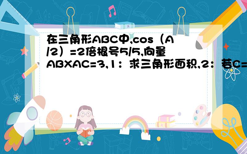 在三角形ABC中,cos（A/2）=2倍根号5/5,向量ABXAC=3,1：求三角形面积,2：若C=1、求a值.