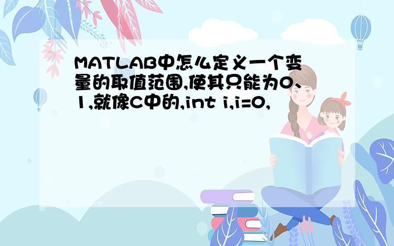 MATLAB中怎么定义一个变量的取值范围,使其只能为0、1,就像C中的,int i,i=0,