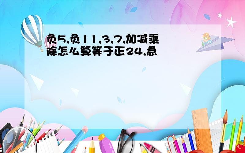 负5,负11,3,7,加减乘除怎么算等于正24,急