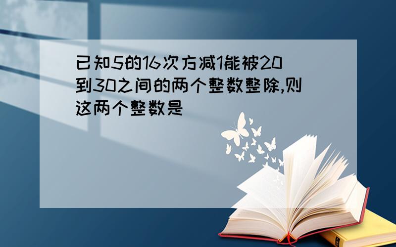 已知5的16次方减1能被20到30之间的两个整数整除,则这两个整数是