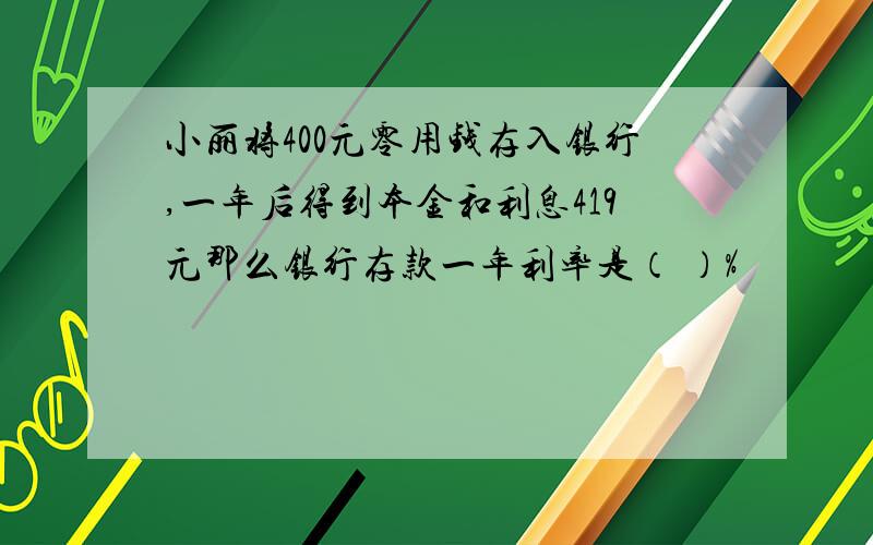 小丽将400元零用钱存入银行,一年后得到本金和利息419元那么银行存款一年利率是（ ）%