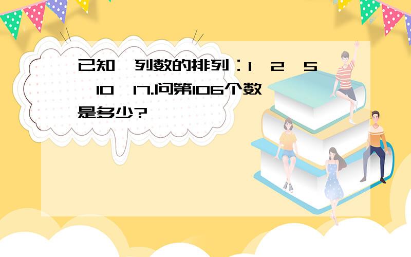 已知一列数的排列：1,2,5,10,17.问第106个数是多少?