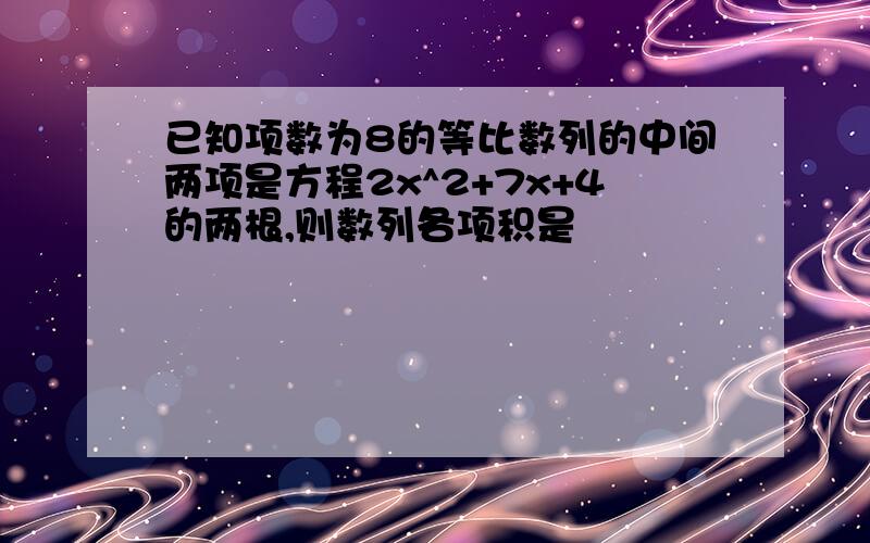 已知项数为8的等比数列的中间两项是方程2x^2+7x+4的两根,则数列各项积是