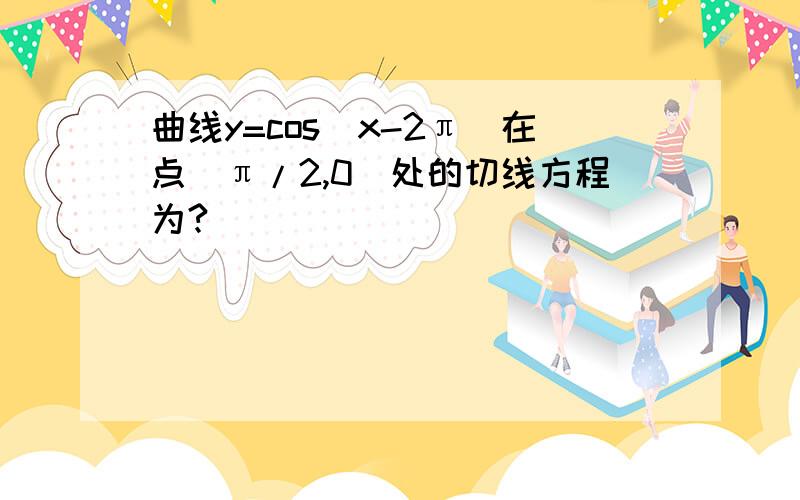 曲线y=cos(x-2π)在点(π/2,0)处的切线方程为?