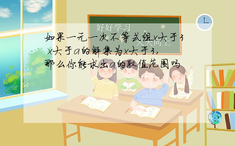 如果一元一次不等式组x大于3 x大于a的解集为x大于3,那么你能求出a的取值范围吗