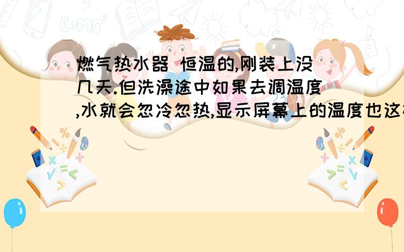 燃气热水器 恒温的,刚装上没几天.但洗澡途中如果去调温度,水就会忽冷忽热,显示屏幕上的温度也这样这是怎么回事啊?还有,如果洗澡时,另一边（热水管出水管还接在厨房可以用）打开龙头