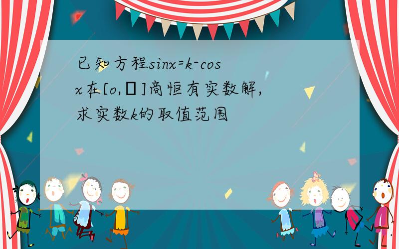 已知方程sinx=k-cosx在[o,π]商恒有实数解,求实数k的取值范围