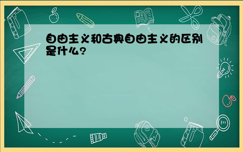 自由主义和古典自由主义的区别是什么?