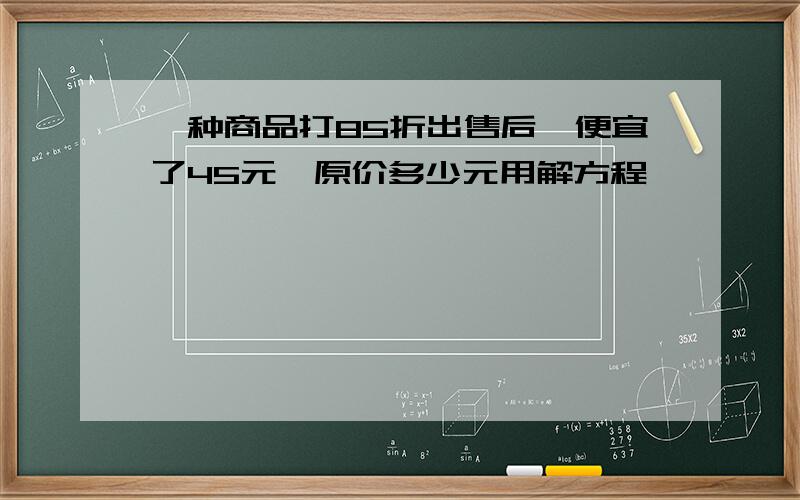 一种商品打85折出售后,便宜了45元,原价多少元用解方程