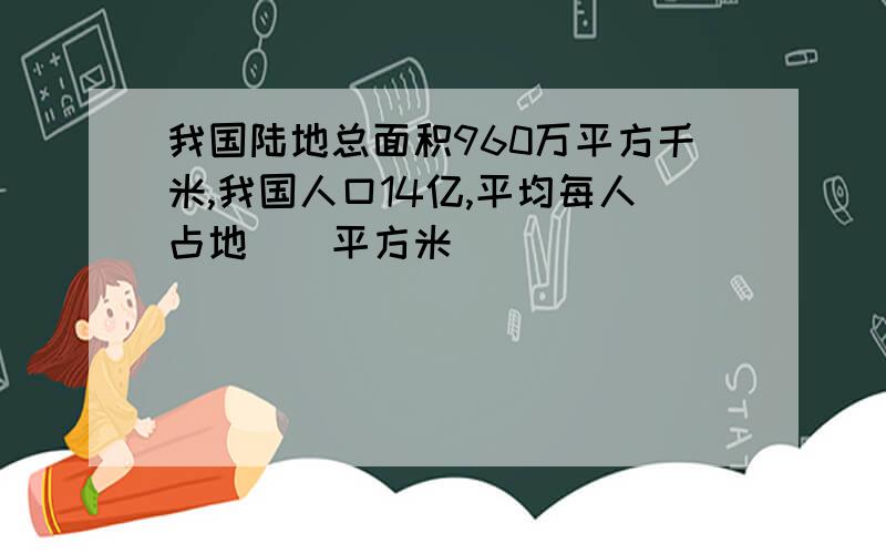 我国陆地总面积960万平方千米,我国人口14亿,平均每人占地（）平方米