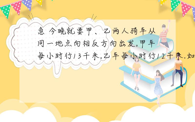 急 今晚就要甲、乙两人骑车从同一地点向相反方向出发,甲车每小时行13千米,乙车每小时行12千米.如果甲先行2小时,那么,乙行几小时后两人相距99千米?