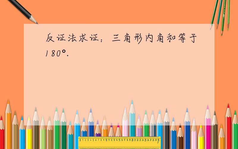 反证法求证：三角形内角和等于180°.