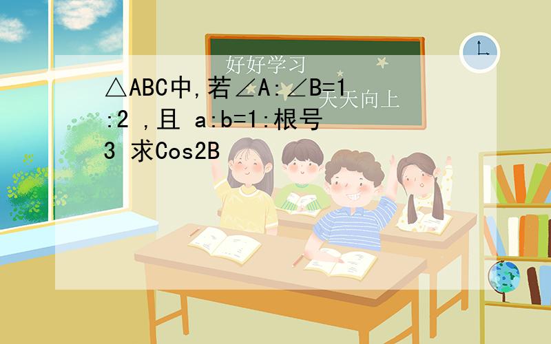 △ABC中,若∠A:∠B=1:2 ,且 a:b=1:根号3 求Cos2B